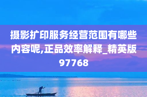 摄影扩印服务经营范围有哪些内容呢,正品效率解释_精英版97768