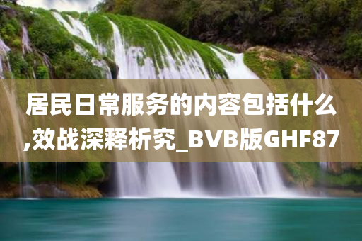 居民日常服务的内容包括什么,效战深释析究_BVB版GHF87