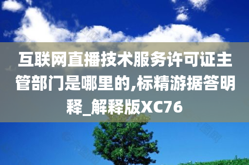 互联网直播技术服务许可证主管部门是哪里的,标精游据答明释_解释版XC76