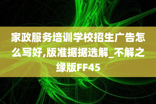 家政服务培训学校招生广告怎么写好,版准据据选解_不解之缘版FF45