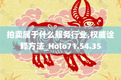 拍卖属于什么服务行业,权威诠释方法_Holo71.54.35