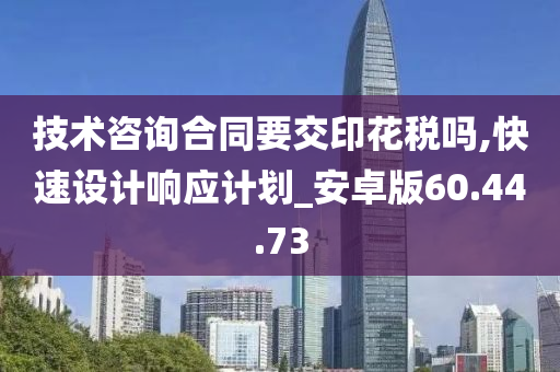 技术咨询合同要交印花税吗,快速设计响应计划_安卓版60.44.73