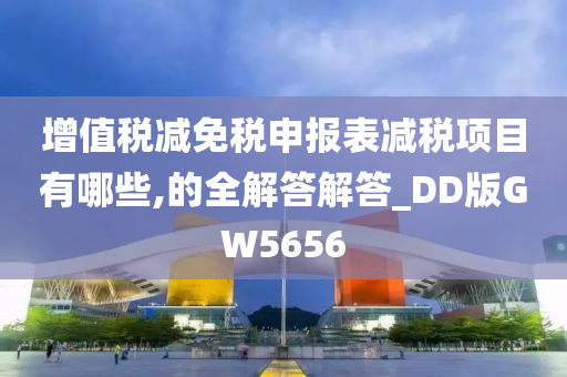 增值税减免税申报表减税项目有哪些,的全解答解答_DD版GW5656