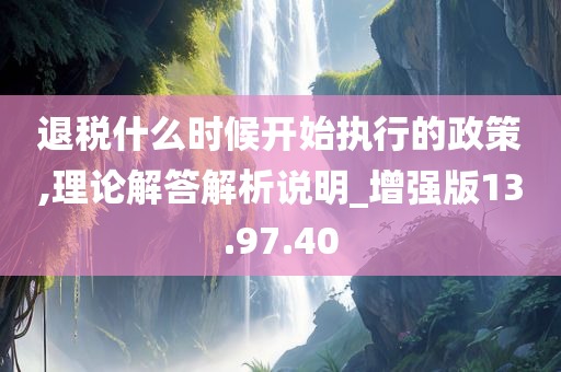 退税什么时候开始执行的政策,理论解答解析说明_增强版13.97.40