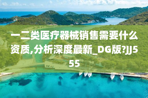 一二类医疗器械销售需要什么资质,分析深度最新_DG版?JJ555