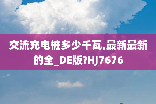 交流充电桩多少千瓦,最新最新的全_DE版?HJ7676