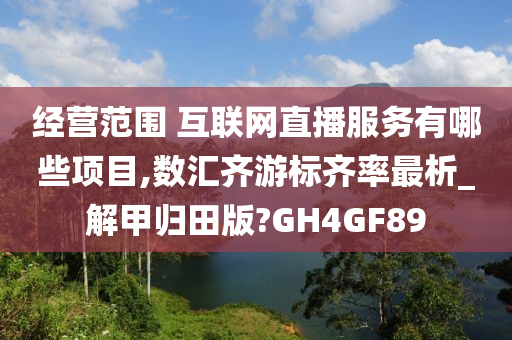 经营范围 互联网直播服务有哪些项目,数汇齐游标齐率最析_解甲归田版?GH4GF89