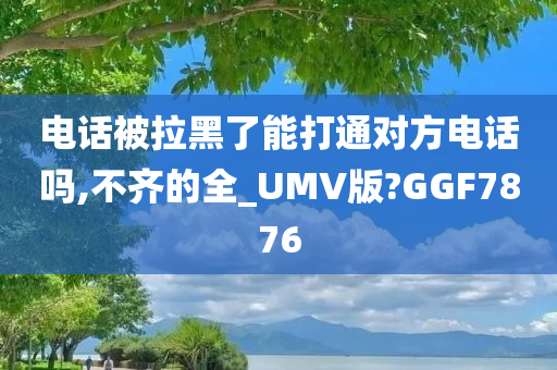 电话被拉黑了能打通对方电话吗,不齐的全_UMV版?GGF7876