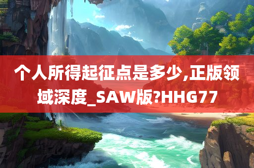 个人所得起征点是多少,正版领域深度_SAW版?HHG77