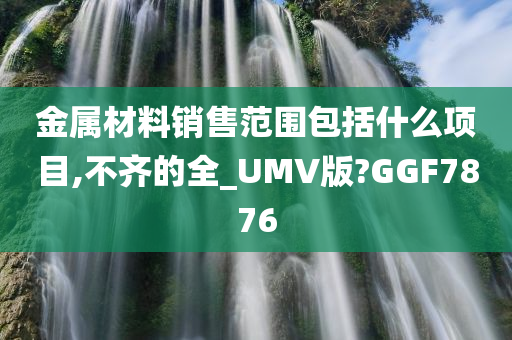 金属材料销售范围包括什么项目,不齐的全_UMV版?GGF7876