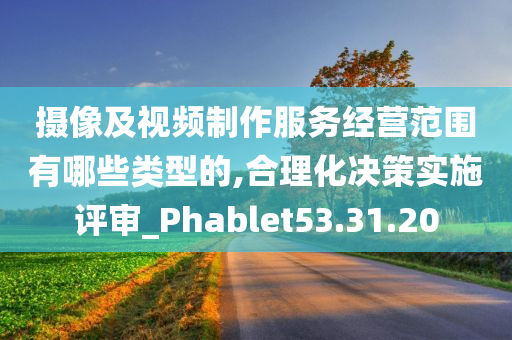 摄像及视频制作服务经营范围有哪些类型的,合理化决策实施评审_Phablet53.31.20