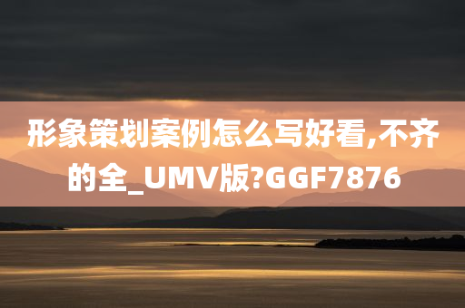 形象策划案例怎么写好看,不齐的全_UMV版?GGF7876