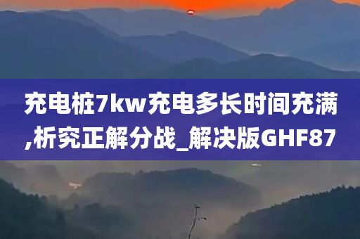 充电桩7kw充电多长时间充满,析究正解分战_解决版GHF87