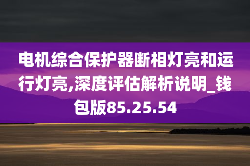 电机综合保护器断相灯亮和运行灯亮,深度评估解析说明_钱包版85.25.54