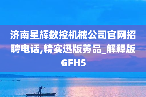 济南星辉数控机械公司官网招聘电话,精实迅版莠品_解释版GFH5