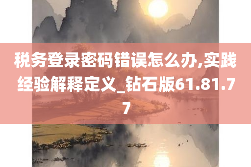 税务登录密码错误怎么办,实践经验解释定义_钻石版61.81.77