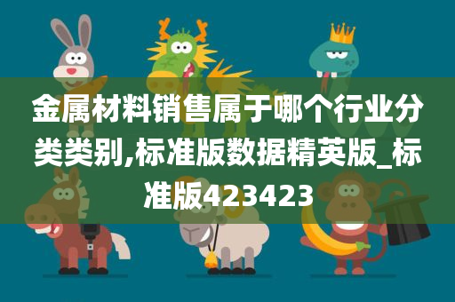 金属材料销售属于哪个行业分类类别,标准版数据精英版_标准版423423