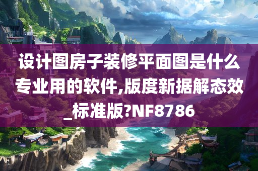 设计图房子装修平面图是什么专业用的软件,版度新据解态效_标准版?NF8786