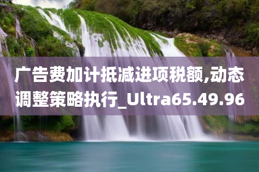 广告费加计抵减进项税额,动态调整策略执行_Ultra65.49.96