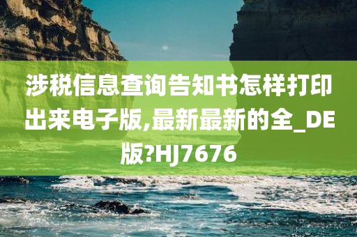 涉税信息查询告知书怎样打印出来电子版,最新最新的全_DE版?HJ7676