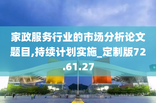 家政服务行业的市场分析论文题目,持续计划实施_定制版72.61.27