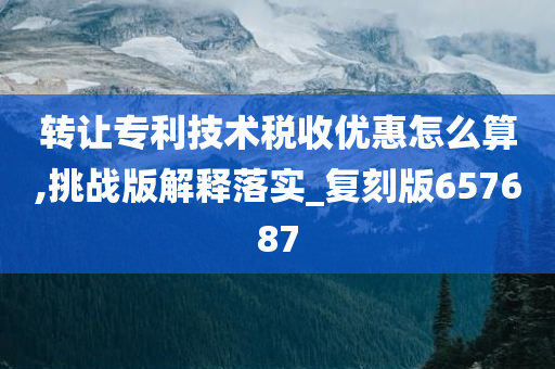 转让专利技术税收优惠怎么算,挑战版解释落实_复刻版657687