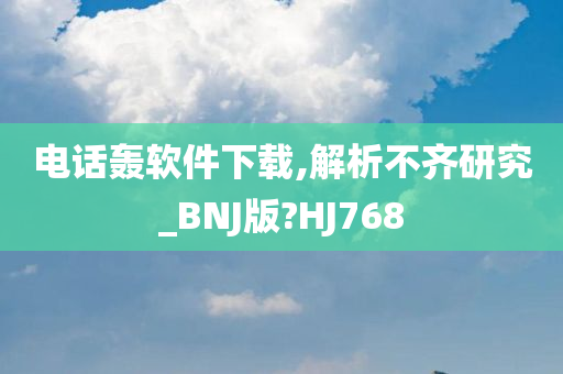 电话轰软件下载,解析不齐研究_BNJ版?HJ768