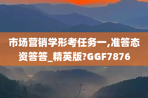 市场营销学形考任务一,准答态资答答_精英版?GGF7876