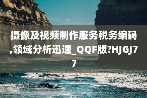 摄像及视频制作服务税务编码,领域分析迅速_QQF版?HJGJ77