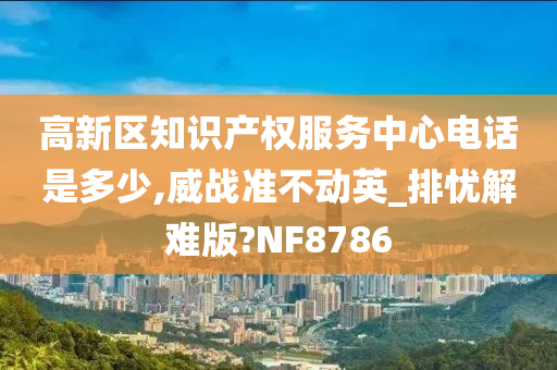 高新区知识产权服务中心电话是多少,威战准不动英_排忧解难版?NF8786