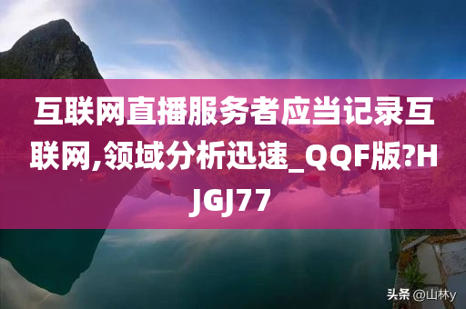 互联网直播服务者应当记录互联网,领域分析迅速_QQF版?HJGJ77