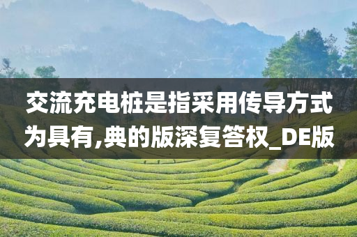 交流充电桩是指采用传导方式为具有,典的版深复答权_DE版