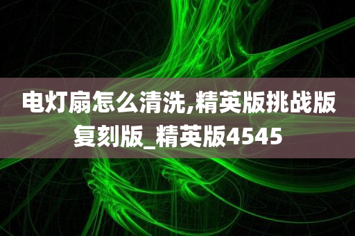 电灯扇怎么清洗,精英版挑战版复刻版_精英版4545