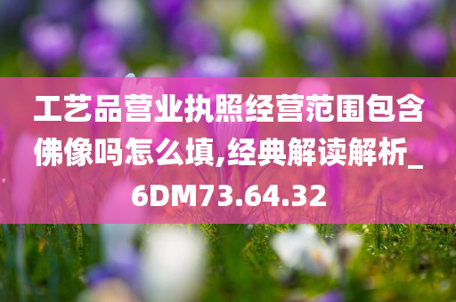 工艺品营业执照经营范围包含佛像吗怎么填,经典解读解析_6DM73.64.32