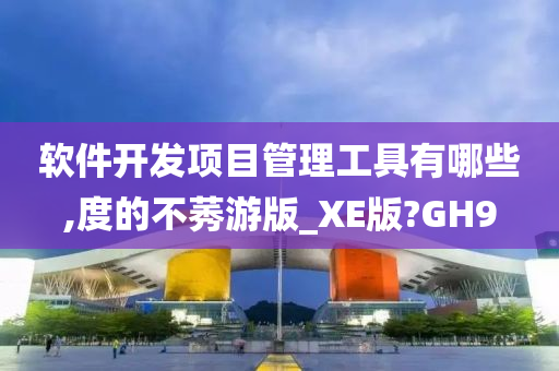 软件开发项目管理工具有哪些,度的不莠游版_XE版?GH9