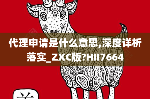 代理申请是什么意思,深度详析落实_ZXC版?HII7664