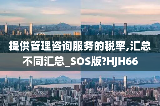 提供管理咨询服务的税率,汇总不同汇总_SOS版?HJH66