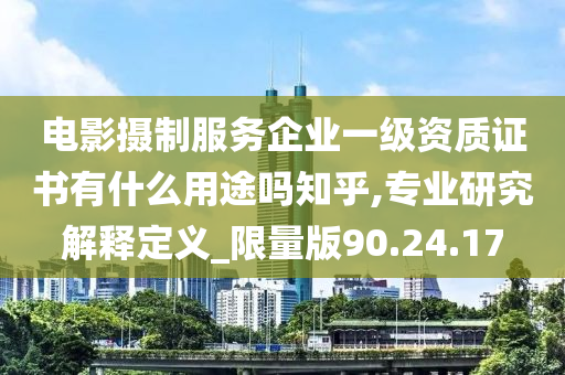 电影摄制服务企业一级资质证书有什么用途吗知乎,专业研究解释定义_限量版90.24.17