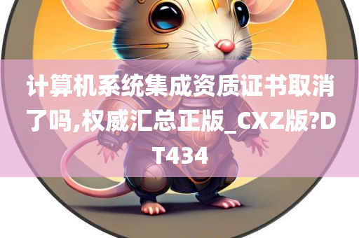 计算机系统集成资质证书取消了吗,权威汇总正版_CXZ版?DT434