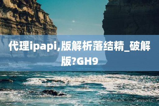 代理ipapi,版解析落结精_破解版?GH9