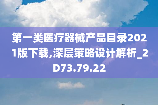 第一类医疗器械产品目录2021版下载,深层策略设计解析_2D73.79.22