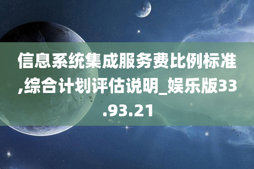 信息系统集成服务费比例标准,综合计划评估说明_娱乐版33.93.21