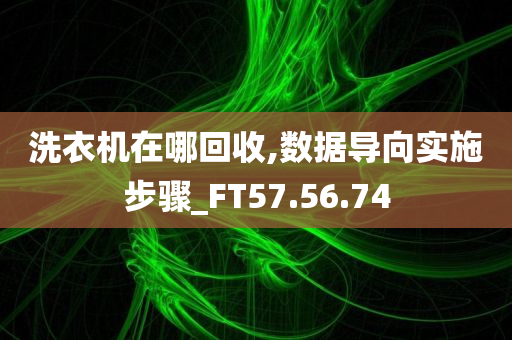 洗衣机在哪回收,数据导向实施步骤_FT57.56.74