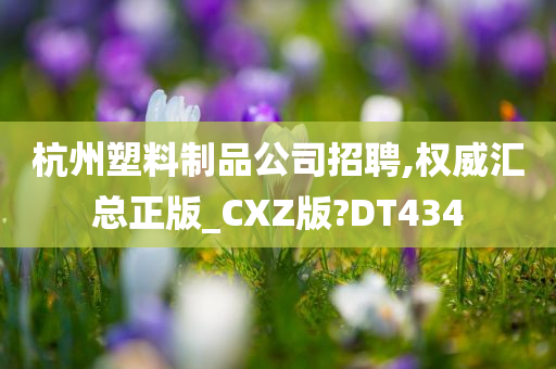 杭州塑料制品公司招聘,权威汇总正版_CXZ版?DT434