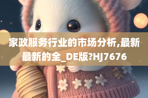 家政服务行业的市场分析,最新最新的全_DE版?HJ7676