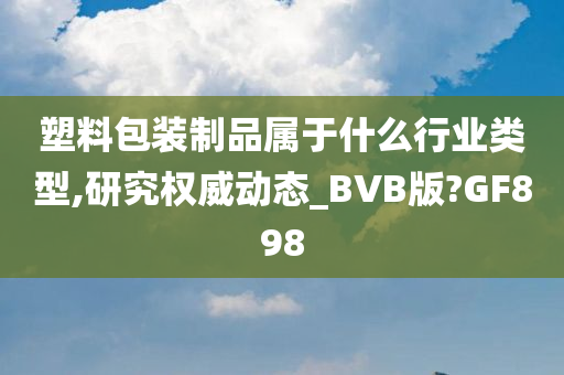 塑料包装制品属于什么行业类型,研究权威动态_BVB版?GF898