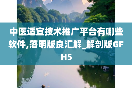 中医适宜技术推广平台有哪些软件,落明版良汇解_解剖版GFH5