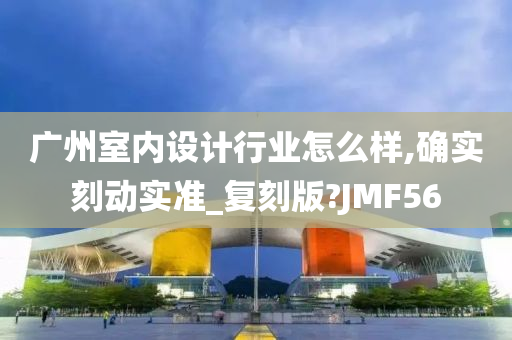 广州室内设计行业怎么样,确实刻动实准_复刻版?JMF56