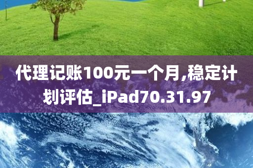 代理记账100元一个月,稳定计划评估_iPad70.31.97