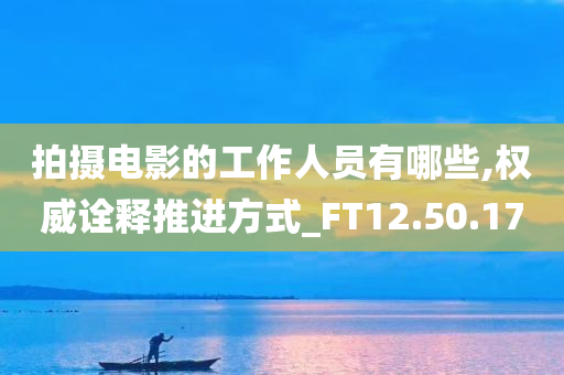 拍摄电影的工作人员有哪些,权威诠释推进方式_FT12.50.17